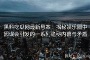 黑料吃瓜网最新悬案：揭秘娱乐圈中因误会引发的一系列隐秘内幕与矛盾