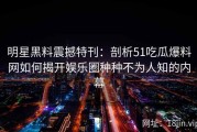 明星黑料震撼特刊：剖析51吃瓜爆料网如何揭开娱乐圈种种不为人知的内幕