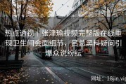热点透视｜张津瑜视频完整版在线重现卫生间会面细节，吕总黑料疑问引爆众说纷纭