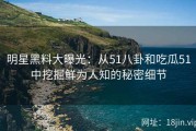 明星黑料大曝光：从51八卦和吃瓜51中挖掘鲜为人知的秘密细节