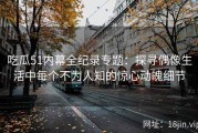 吃瓜51内幕全纪录专题：探寻偶像生活中每个不为人知的惊心动魄细节