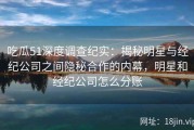 吃瓜51深度调查纪实：揭秘明星与经纪公司之间隐秘合作的内幕，明星和经纪公司怎么分账