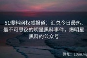51爆料网权威报道：汇总今日最热、最不可思议的明星黑料事件，爆明星黑料的公众号
