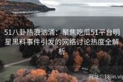 51八卦热浪汹涌：聚焦吃瓜51平台明星黑料事件引发的网络讨论热度全解析