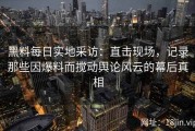 黑料每日实地采访：直击现场，记录那些因爆料而搅动舆论风云的幕后真相