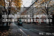 吃瓜爆料51即时聚焦：全程跟踪51吃瓜黑料事件，带来最真实的现场报道