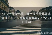 51八卦调查全程：直击娱乐圈最具爆炸性的秘密交易与隐藏黑幕，555523八卦网