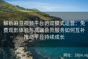 解析麻豆视频平台的双模式运营：免费观影体验与高端会员服务如何互补推动平台持续成长