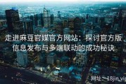 走进麻豆官媒官方网站：探讨官方版信息发布与多端联动的成功秘诀