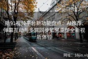 新91视频平台新功能盘点：AI推荐、弹幕互动与多屏同步如何重塑全新视听体验