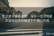 吃瓜资讯最新全景：深究一次次明星风波背后无形操盘手的精心布局