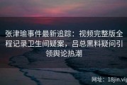 张津瑜事件最新追踪：视频完整版全程记录卫生间疑案，吕总黑料疑问引领舆论热潮
