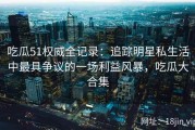 吃瓜51权威全记录：追踪明星私生活中最具争议的一场利益风暴，吃瓜大合集