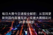 每日大赛今日速报全解密：从官网更新到国内直播互动，反差大赛精彩对决逐条细剖
