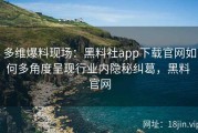 多维爆料现场：黑料社app下载官网如何多角度呈现行业内隐秘纠葛，黑料 官网