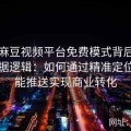 解析麻豆视频平台免费模式背后的用户数据逻辑：如何通过精准定位和智能推送实现商业转化