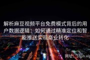 解析麻豆视频平台免费模式背后的用户数据逻辑：如何通过精准定位和智能推送实现商业转化