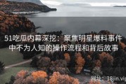 51吃瓜内幕深挖：聚焦明星爆料事件中不为人知的操作流程和背后故事