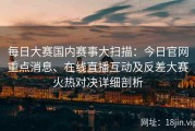每日大赛国内赛事大扫描：今日官网重点消息、在线直播互动及反差大赛火热对决详细剖析