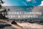 吃瓜黑料全新集合：从经典绯闻到近期大事件，每个细节都有探讨