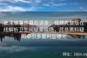 张津瑜事件幕后调查：视频完整版在线解析卫生间疑案现场，吕总黑料疑问牵引多重利益曝光