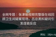 全网专题｜张津瑜视频完整版在线回顾卫生间疑案现场，吕总黑料疑问引发连锁反应
