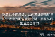 吃瓜51全面解读：从内幕线索看明星私生活中的那些难解之谜，明星私底下生活是怎样的