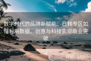 数字时代的品牌新赋能：日韩专区如何利用数据、创意与科技实现商业突破