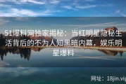 51爆料网独家揭秘：当红明星隐秘生活背后的不为人知黑暗内幕，娱乐明星爆料