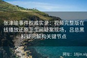 张津瑜事件权威实录：视频完整版在线播放还原卫生间疑案现场，吕总黑料疑问解构关键节点