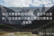 每日大赛最新现场报道：官方平台更新、在线直播与反差大赛国内赛事深度解析