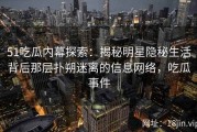 51吃瓜内幕探索：揭秘明星隐秘生活背后那层扑朔迷离的信息网络，吃瓜事件
