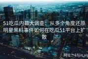 51吃瓜内幕大调查：从多个角度还原明星黑料事件如何在吃瓜51平台上扩散