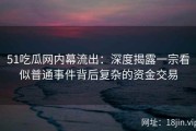 51吃瓜网内幕流出：深度揭露一宗看似普通事件背后复杂的资金交易