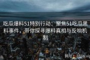 吃瓜爆料51特别行动：聚焦51吃瓜黑料事件，带你探寻爆料真相与反响机制