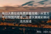 每日大赛在线免费观看攻略：从官方平台到国内赛场，反差大赛精彩瞬间连线报道