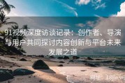 91视频深度访谈记录：创作者、导演与用户共同探讨内容创新与平台未来发展之道