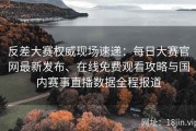 反差大赛权威现场速递：每日大赛官网最新发布、在线免费观看攻略与国内赛事直播数据全程报道
