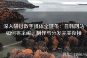 深入研讨数字媒体全链条：日韩网站如何将采编、制作与分发完美衔接