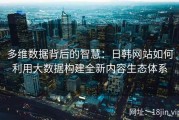 多维数据背后的智慧：日韩网站如何利用大数据构建全新内容生态体系