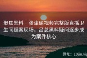 聚焦黑料｜张津瑜视频完整版直播卫生间疑案现场，吕总黑料疑问逐步成为案件核心