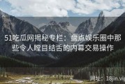 51吃瓜网揭秘专栏：盘点娱乐圈中那些令人瞠目结舌的内幕交易操作