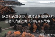 吃瓜51内幕调查：用权威数据讲述明星团队内部不为人知的真实故事