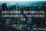 挖掘91黑料真相：深度专题对比历史与现阶段内部消息，为用户还原真实场景