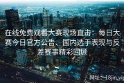 在线免费观看大赛现场直击：每日大赛今日官方公告、国内选手表现与反差赛事精彩回顾