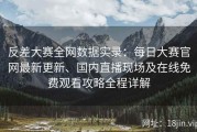 反差大赛全网数据实录：每日大赛官网最新更新、国内直播现场及在线免费观看攻略全程详解