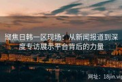 聚焦日韩一区现场：从新闻报道到深度专访展示平台背后的力量