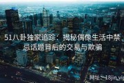 51八卦独家追踪：揭秘偶像生活中禁忌话题背后的交易与欺骗