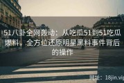 51八卦全网轰动：从吃瓜51到51吃瓜爆料，全方位还原明星黑料事件背后的操作
