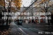 91黑料专项整合报告：记录官网与在线平台如何通过系统甄别打破信息孤岛